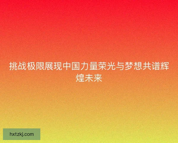 挑战极限展现中国力量荣光与梦想共谱辉煌未来