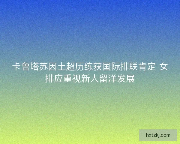 卡鲁塔苏因土超历练获国际排联肯定 女排应重视新人留洋发展