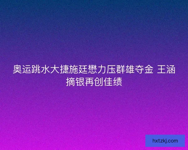 奥运跳水大捷施廷懋力压群雄夺金 王涵摘银再创佳绩