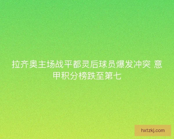 拉齐奥主场战平都灵后球员爆发冲突 意甲积分榜跌至第七